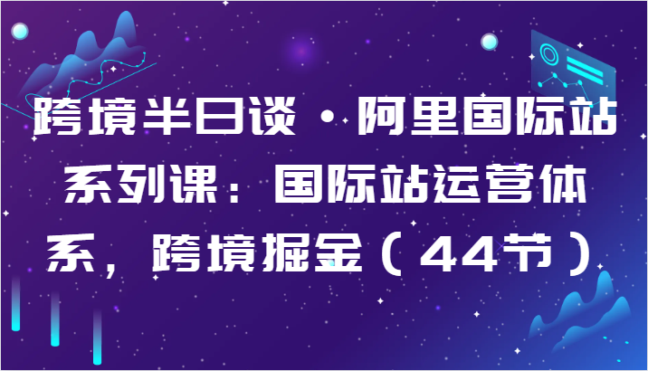 跨境半日谈·阿里国际站系列课：国际站运营体系，跨境掘金（44节）