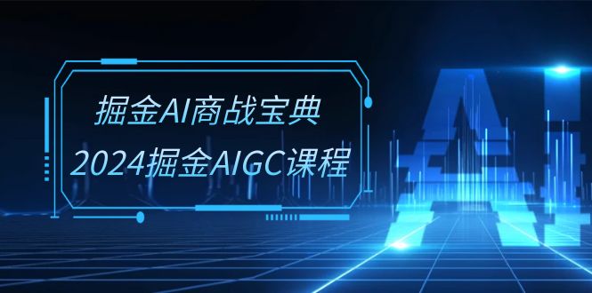 掘金AI商战宝典系统班：2024掘金AIGC课程（30节视频课）