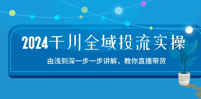 2024千川全域投流精品实操：由谈到深一步一步讲解，教你直播带货（15节）