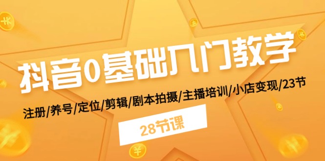 抖音0基础入门教学 注册/养号/定位/剪辑/剧本拍摄/主播培训/小店变现/28节