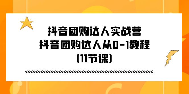 抖音团购达人实战营，抖音团购达人从0-1教程（11节课）