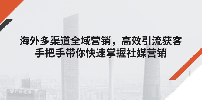 海外多渠道全域营销，高效引流获客，手把手带你快速掌握社媒营销