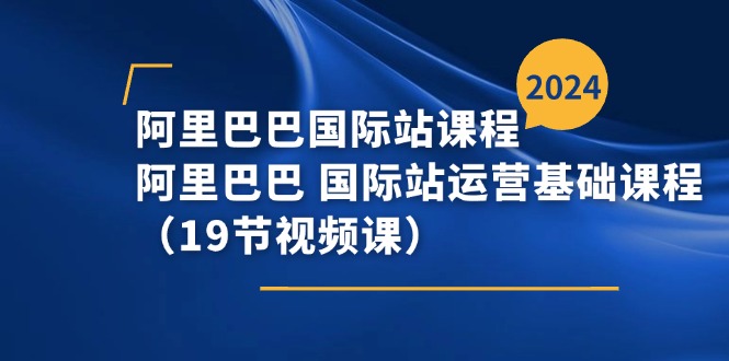 阿里巴巴国际站课程，阿里巴巴国际站运营基础课程（19节视频课）