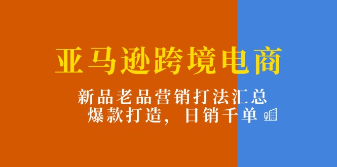 亚马逊跨境电商：新品老品营销打法汇总，爆款打造，日销千单