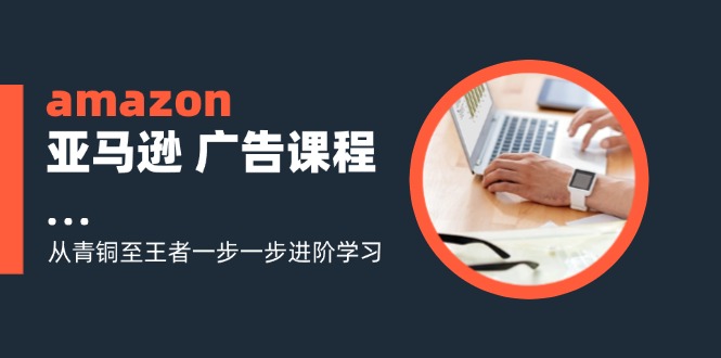 amazon亚马逊广告课程：从青铜至王者一步一步进阶学习（16节）