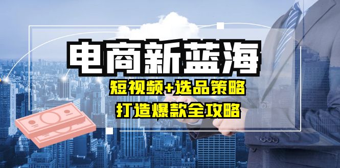 商家必看电商新蓝海：短视频+选品策略，打造爆款全攻略，月入10w+