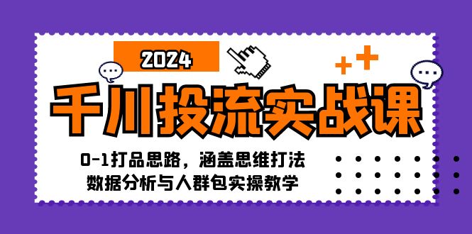 千川投流实战课：0-1打品思路，涵盖思维打法、数据分析与人群包实操教学