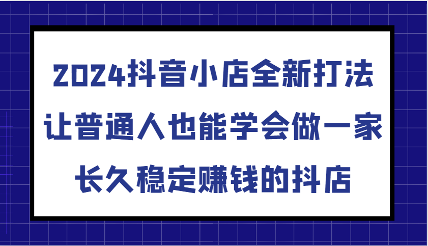 2024抖音小店全新打法，让普通人也能学会做一家长久稳定赚钱的抖店（更新）