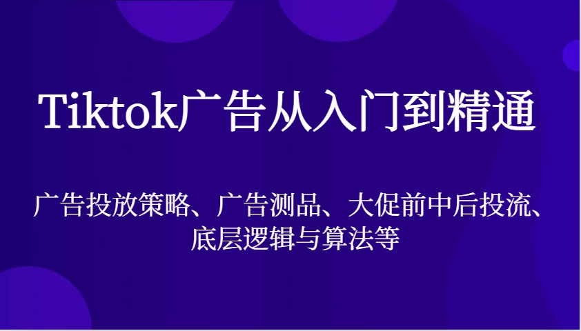 Tiktok广告从入门到精通，广告投放策略、广告测品、大促前中后投流、底层逻辑与算法等