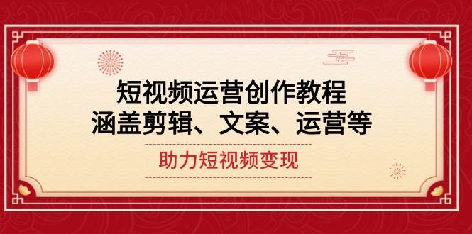 短视频运营创作教程，涵盖剪辑、文案、运营等，助力短视频变现